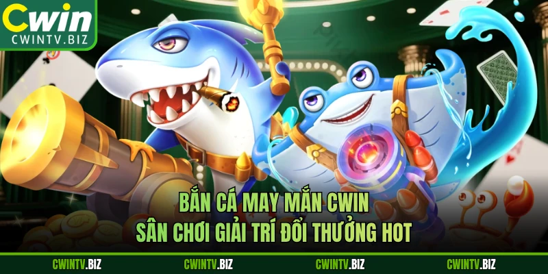 Bắn Cá May Mắn CWIN – Sân Chơi Giải Trí Đổi Thưởng Hot